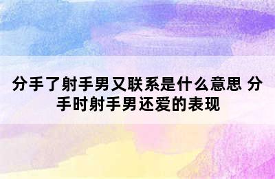 分手了射手男又联系是什么意思 分手时射手男还爱的表现